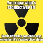 Fr! | You know what’s radioactive? Fr! So the next time someone says Fr remember it’s a radioactive element | image tagged in radioactive | made w/ Imgflip meme maker