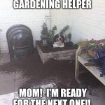Mom's Gardening Helper | MOM'S GARDENING HELPER; MOM!  I'M READY FOR THE NEXT ONE!! | image tagged in gardening help | made w/ Imgflip meme maker