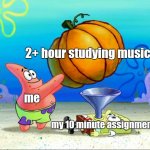 Spongebob force feeding | 2+ hour studying music; me; my 10 minute assignment | image tagged in spongebob force feeding | made w/ Imgflip meme maker