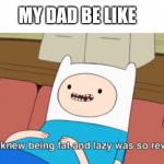Seriously | MY DAD BE LIKE | image tagged in i never knew being fat and lazy was so rewarding,dad | made w/ Imgflip meme maker