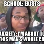 anxiety school sucks pain in the ass | SCHOOL: EXISTS; ANXIETY: I'M ABOUT TO END THIS MAN'S WHOLE CAREER | image tagged in i'm about to end this man's whole career,rage,meme,school,it sucks | made w/ Imgflip meme maker