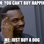 Just buy a dog lol | THEM: YOU CAN'T BUY HAPPINESS; ME: JUST BUY A DOG | image tagged in finger on head,memes,funny,dog | made w/ Imgflip meme maker