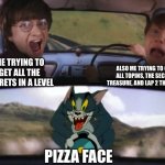 Pizza tower compilationists know this | ALSO ME TRYING TO GET ALL TOPINS, THE SECRET TREASURE, AND LAP 2 THE LEVEL; ME TRYING TO GET ALL THE SECRETS IN A LEVEL; PIZZA FACE | image tagged in tom chasing harry and ron weasly,pizza tower | made w/ Imgflip meme maker