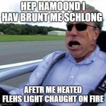 BURNT ME SCHLONG | HEP HAMOOND I HAV BRUNT ME SCHLONG; AFETR ME HEATED FLEHS LIGHT CHAUGHT ON FIRE | image tagged in bottome gear | made w/ Imgflip meme maker