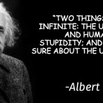 Einstein | “TWO THINGS ARE INFINITE: THE UNIVERSE AND HUMAN STUPIDITY; AND I'M NOT SURE ABOUT THE UNIVERSE.” | image tagged in albert einstein | made w/ Imgflip meme maker