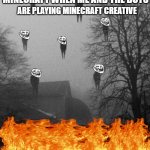 Minecraft Arson | WHAT THE VILLAGERS IN MINECRAFT WHEN ME AND THE BOYS; ARE PLAYING MINECRAFT CREATIVE | image tagged in me and the boys at 3 am,arson,minecraft,minecraft villager looking up | made w/ Imgflip meme maker