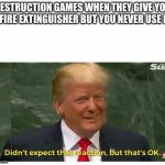 Seriously, we don't play destruction games to put out fires | DESTRUCTION GAMES WHEN THEY GIVE YOU A FIRE EXTINGUISHER BUT YOU NEVER USE IT: | image tagged in trump didn't expect that reaction | made w/ Imgflip meme maker