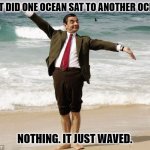 Daily Bad Dad Joke May 22, 2023 | WHAT DID ONE OCEAN SAT TO ANOTHER OCEAN? NOTHING. IT JUST WAVED. | image tagged in mr bean at the ocean | made w/ Imgflip meme maker