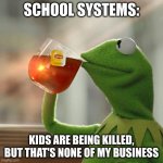 schools | SCHOOL SYSTEMS:; KIDS ARE BEING KILLED, BUT THAT'S NONE OF MY BUSINESS | image tagged in memes,but that's none of my business,kermit the frog | made w/ Imgflip meme maker