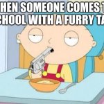 Stewie gun I'm done | WHEN SOMEONE COMES TO SCHOOL WITH A FURRY TAIL | image tagged in stewie gun i'm done | made w/ Imgflip meme maker