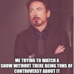 Face You Make Robert Downey Jr | ME TRYING TO WATCH A SHOW WITHOUT THERE BEING TONS OF 
CONTROVERSY ABOUT IT | image tagged in memes,face you make robert downey jr | made w/ Imgflip meme maker