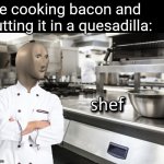 It's an original recipe | Me cooking bacon and putting it in a quesadilla: | image tagged in meme man shef,funny memes,cooking,bacon,food,quesadilla | made w/ Imgflip meme maker