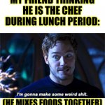 Meme #idk | MY FRIEND THINKING HE IS THE CHEF DURING LUNCH PERIOD:; (HE MIXES FOODS TOGETHER) | image tagged in i'm gonna make some weird s,cheeseman_,funny memes,relatable,im bout to go down to taco bell and order me a baja blast | made w/ Imgflip meme maker