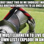 Seriously he's already doing very well this time so need I say life's too short and nobody lives forever | VERILY SHALT THIS BE ME SHOULDST MINE MIDDLE BROTHER CHOOSETH TO LIE ONCE AGAIN; HE MUST LEARNETH TO LIVE ON HIS OWN LEST I EXPLODE IN ANGER | image tagged in medieval problems,memes,life is short,enough is enough,dank memes,savage memes | made w/ Imgflip meme maker