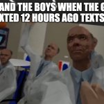 w rizz | ME AND THE BOYS WHEN THE GIRL WE TEXTED 12 HOURS AGO TEXTS BACK | image tagged in no im with the science team | made w/ Imgflip meme maker