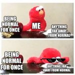 "normal" | BEING NORMAL FOR ONCE; ME; ANYTHING FAR AWAY FROM NORMAL; BEING NORMAL FOR ONCE; ANYTHING FAR AWAY FROM NORMAL | image tagged in why are you reading this,stop reading the tags,now,there is nothing down here | made w/ Imgflip meme maker