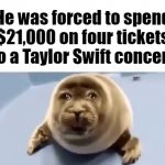 he was forced to eat cement | He was forced to spend $21,000 on four tickets to a Taylor Swift concert | image tagged in he was forced to eat cement | made w/ Imgflip meme maker
