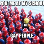 Still fax | POV: ME AT MY SCHOOL; ME; GAY PEOPLE | image tagged in funny,lgbt | made w/ Imgflip meme maker