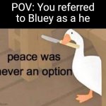 Just remember that Bluey is a girl | POV: You referred to Bluey as a he | image tagged in peace was never an option,funny,bluey | made w/ Imgflip meme maker