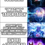 Galaxy Expanding Brain | TYPES OF INSULTS; COPYING OTHERS; "YOUR MOM"; "IMAGINE." *LAUGH LAUGH*; OPPONENT: "YOU HAVE 6 BRAIN CELLS." ME: "SO I HAVE MORE THAN YOUR FAMILY COMBINED."; IGNORE + "DID I HEAR SOMETHING?"; "I'LL TAKE THAT AS A COMPLIMENT BECAUSE YOU'RE SAYING IM BETTER." | image tagged in galaxy expanding brain | made w/ Imgflip meme maker