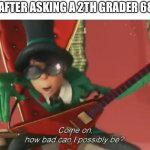 Come on, how bad can i possibly be? | ME AFTER ASKING A 2TH GRADER 68+1: | image tagged in come on how bad can i possibly be | made w/ Imgflip meme maker