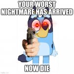 You just got a bluey'd | YOUR WORST NIGHTMARE HAS ARRIVED; NOW DIE | image tagged in bluey has a gun | made w/ Imgflip meme maker