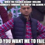 whyy teachers whyy | WHEN THE TEACHER ASSIGN 1 MILLION ASSIGNMENTS TOWARDS THE END OF THE SCHOOL YEAR; DO YOU WANT ME TO FAIL!? | image tagged in angry man | made w/ Imgflip meme maker