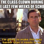 literally me | THE CLASS CLOWN DURING THE LAST FEW WEEKS OF SCHOOL | image tagged in im going to make this way harder than it needs to be,fonnay,funny memes,fun stream,fun,memes | made w/ Imgflip meme maker