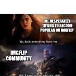 You took everything from me - I don't even know who you are | ME DESPERATELY TRYING TO BECOME POPULAR ON IMGFLIP; IMGFLIP COMMUNITY | image tagged in you took everything from me - i don't even know who you are | made w/ Imgflip meme maker