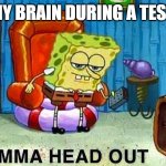 don't tell me this didn't happened at least once | MY BRAIN DURING A TEST. | image tagged in aight ima head out | made w/ Imgflip meme maker