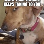 Side eye dog | WHEN YOUR TEACHER KEEPS TAKING TO YOU | image tagged in side eye dog | made w/ Imgflip meme maker