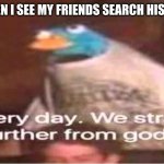 Every day. We stray further from God. | WHEN I SEE MY FRIENDS SEARCH HISTORY | image tagged in every day we stray further from god | made w/ Imgflip meme maker