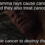 this do be how it feel | "Gamma rays cause cancer, and they also treat cancer."; i used the cancer to destroy the cancer | image tagged in thanos i used the x to destroy the x,science | made w/ Imgflip meme maker