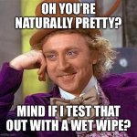 Creepy Condescending Wonka | OH YOU’RE NATURALLY PRETTY? MIND IF I TEST THAT OUT WITH A WET WIPE? | image tagged in memes,creepy condescending wonka | made w/ Imgflip meme maker