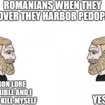 Double Yes Chad | ROMANIANS WHEN THEY DISCOVER THEY HARBOR PEDOPHILES; YES; BRO RON LORE IS HORRIBLE AND I WANT TO KILL MYSELF | image tagged in double yes chad | made w/ Imgflip meme maker