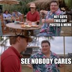 gejp9 [0j | HEY GUYS THIS GUY POSTED A MEME; SEE NOBODY CARES | image tagged in memes,see nobody cares,unfunny,not funny,funny not funny,stupid | made w/ Imgflip meme maker