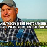 I hope you make it to heaven. | DAVE BRANDT, THE GUY IN THIS PHOTO HAD DIED AT AGE 76 AFTER A CAR CRASH. PLEASE MORN THIS DEATH, ALL IMGFLIP USERS. | image tagged in it ain't much but it's honest work,death,meme legend | made w/ Imgflip meme maker