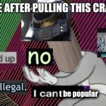 Hold up, no! Thats illegal. I can feel it. HD | ME AFTER PULLING THIS CRAP; t be popular | image tagged in hold up no thats illegal i can feel it hd | made w/ Imgflip meme maker