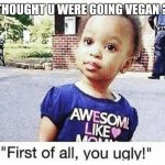I thought u were vegan ? | I THOUGHT U WERE GOING VEGAN ? | image tagged in first of all you ugly | made w/ Imgflip meme maker