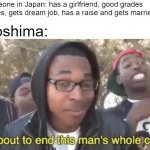 is just me or is it bright outside | someone in Japan: has a girlfriend, good grades graduates, gets dream job, has a raise and gets married; hiroshima: | image tagged in i m about to end this man s whole career,ww2,hiroshima | made w/ Imgflip meme maker