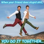 Friends are never wrong. Doing stupid shit together. | When your friend does stupid shit, YOU DO IT TOGETHER... | image tagged in best friend,stupid people be like,you're doing it wrong,dr phil what's wrong with people,tech support | made w/ Imgflip meme maker