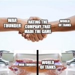 a | HATING THE COMPANY THAT MADE THE GAME; WAR THUNDER; WORLD OF TANKS; WAR THUNDER; WORLD OF TANKS | image tagged in shake hands and wash with 2 sides,memes,war thunder,world of tanks | made w/ Imgflip meme maker