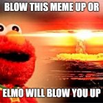 Blow it up | BLOW THIS MEME UP OR; ELMO WILL BLOW YOU UP | image tagged in elmo nuclear explosion,blow up | made w/ Imgflip meme maker