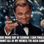 Leonardo Dicaprio Cheers | ONE MORE DAY OF SCHOOL I CAN FINALLY SUBMIT ALL OF MY MEMES I'VE BEEN SAVING | image tagged in memes,leonardo dicaprio cheers | made w/ Imgflip meme maker