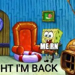 I'm back you missed me cause there's nothing better to do so I returned | ME RN | image tagged in ight im back | made w/ Imgflip meme maker