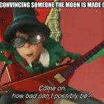 How bad could I possibly be? (The moon isn't made of cheese) | ME AFTER CONVINCING SOMEONE THE MOON IS MADE OF CHEESE | image tagged in come on how bad can i possibly be | made w/ Imgflip meme maker