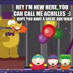 Hi there! :D | HEY I'M NEW HERE, YOU CAN CALL ME ACHILLES  :); HOPE YOU HAVE A GREAT DAY/NIGHT | image tagged in omg they killed kenny | made w/ Imgflip meme maker