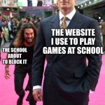 Jason Momoa Henry Cavill Meme | THE WEBSITE I USE TO PLAY GAMES AT SCHOOL; THE SCHOOL ABOUT TO BLOCK IT | image tagged in jason momoa henry cavill meme | made w/ Imgflip meme maker