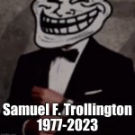 What a legend | Samuel F. Trollington
1977-2023 | image tagged in we do a little trolling | made w/ Imgflip meme maker