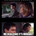 Dumb & Dumber Driving | ME LEAVING SCHOOL; ME REALIZING IT’S MONDAY AND I HAVE 4 MORE DAYS TO GO. | image tagged in dumb dumber driving | made w/ Imgflip meme maker